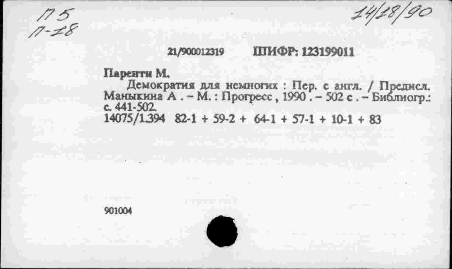 ﻿
21/900012319 ШИФР: 123199011
Паренти ML
Демократия для немногих : Пер. с англ. / Предисл. Маныкнна А . - М. : Прогресс , 1990 . - 502 с . - Биолиогр.: с. 441-502.
14075/1394 82-1 + 59-2 + 64-1 + 57-1 + 10-1 + 83
901004